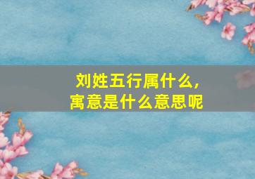 刘姓五行属什么,寓意是什么意思呢