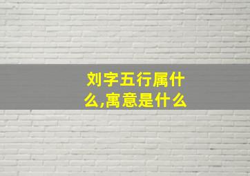 刘字五行属什么,寓意是什么