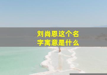 刘尚恩这个名字寓意是什么