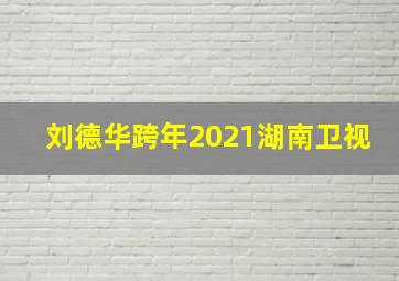 刘德华跨年2021湖南卫视