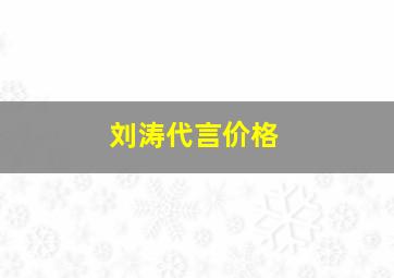 刘涛代言价格