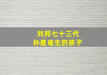 刘邦七十三代孙是谁生的孩子