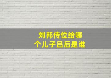 刘邦传位给哪个儿子吕后是谁