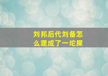 刘邦后代刘备怎么混成了一坨屎