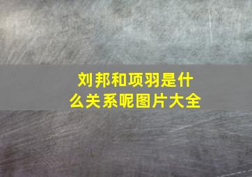 刘邦和项羽是什么关系呢图片大全