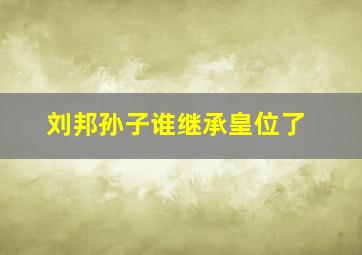 刘邦孙子谁继承皇位了