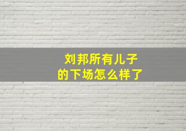 刘邦所有儿子的下场怎么样了