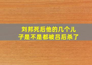 刘邦死后他的几个儿子是不是都被吕后杀了