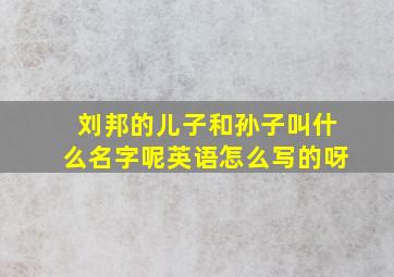 刘邦的儿子和孙子叫什么名字呢英语怎么写的呀