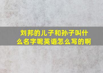 刘邦的儿子和孙子叫什么名字呢英语怎么写的啊