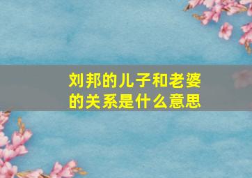 刘邦的儿子和老婆的关系是什么意思