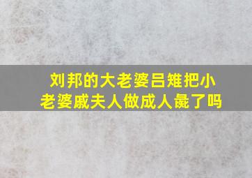 刘邦的大老婆吕雉把小老婆戚夫人做成人彘了吗