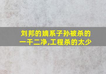 刘邦的嫡系子孙被杀的一干二净,工程杀的太少