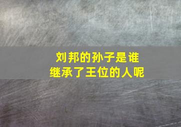 刘邦的孙子是谁继承了王位的人呢