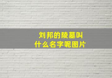 刘邦的陵墓叫什么名字呢图片