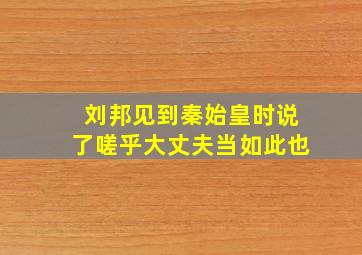 刘邦见到秦始皇时说了嗟乎大丈夫当如此也