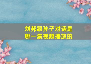 刘邦跟孙子对话是哪一集视频播放的