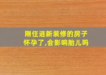 刚住进新装修的房子怀孕了,会影响胎儿吗