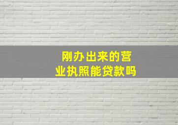 刚办出来的营业执照能贷款吗