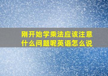 刚开始学乘法应该注意什么问题呢英语怎么说