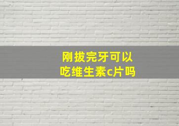 刚拔完牙可以吃维生素c片吗