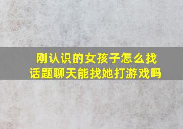 刚认识的女孩子怎么找话题聊天能找她打游戏吗