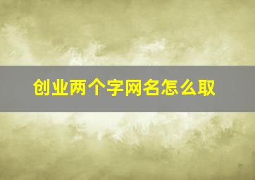 创业两个字网名怎么取