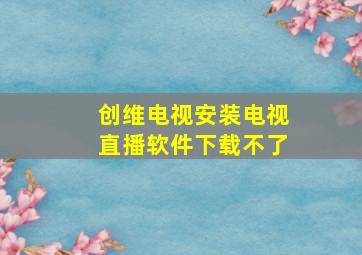 创维电视安装电视直播软件下载不了