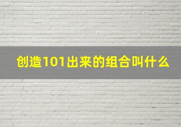 创造101出来的组合叫什么