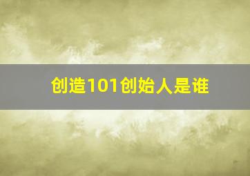 创造101创始人是谁