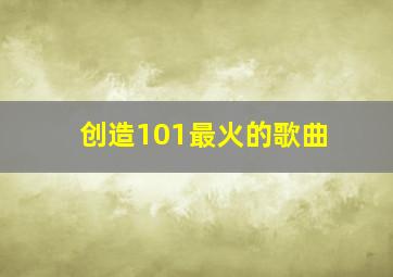 创造101最火的歌曲