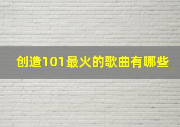 创造101最火的歌曲有哪些