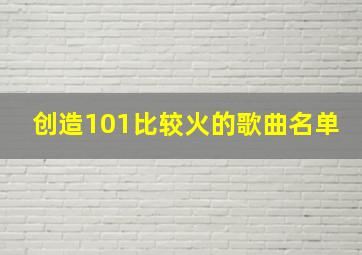 创造101比较火的歌曲名单