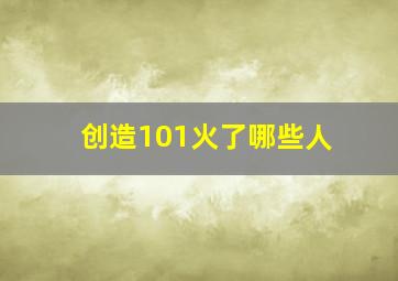 创造101火了哪些人