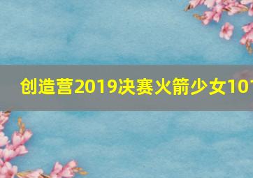 创造营2019决赛火箭少女101