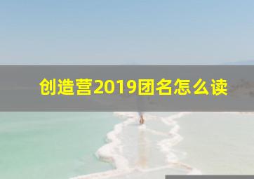 创造营2019团名怎么读