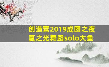 创造营2019成团之夜夏之光舞蹈solo大鱼