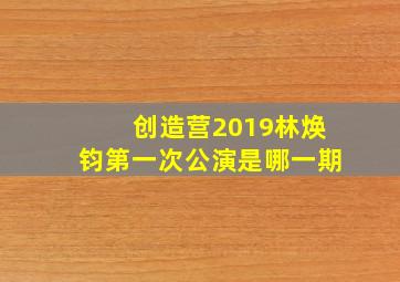 创造营2019林焕钧第一次公演是哪一期