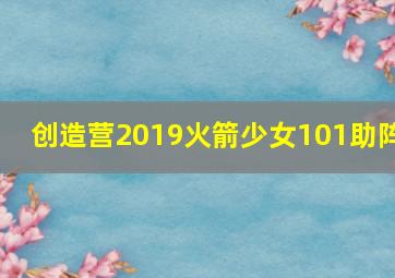 创造营2019火箭少女101助阵