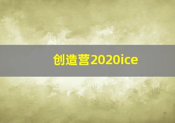 创造营2020ice