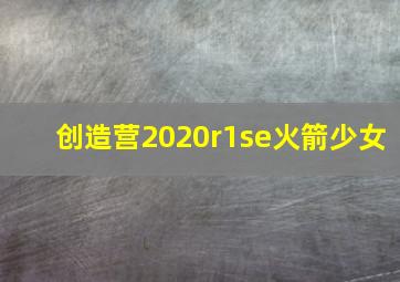 创造营2020r1se火箭少女