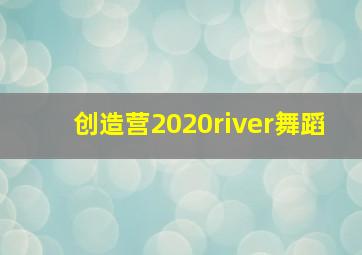 创造营2020river舞蹈