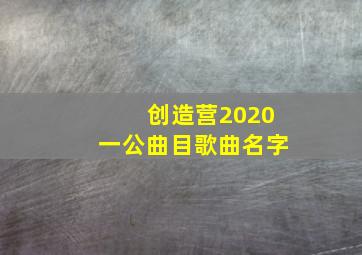 创造营2020一公曲目歌曲名字