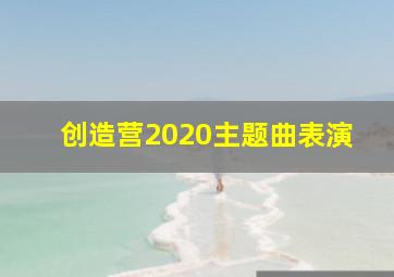 创造营2020主题曲表演