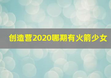 创造营2020哪期有火箭少女