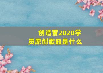 创造营2020学员原创歌曲是什么