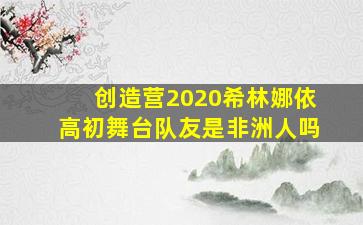 创造营2020希林娜依高初舞台队友是非洲人吗