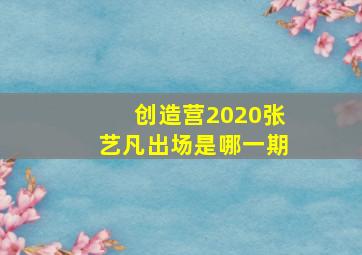 创造营2020张艺凡出场是哪一期