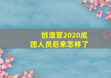 创造营2020成团人员后来怎样了