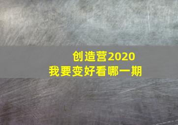 创造营2020我要变好看哪一期